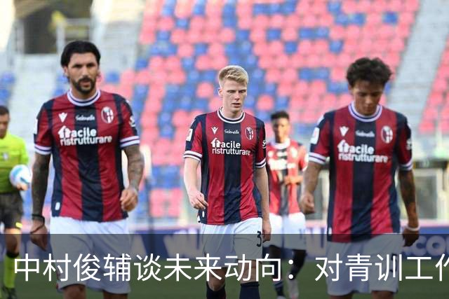 中村俊辅谈未来动向：对青训工作有兴趣，但执教去处未定