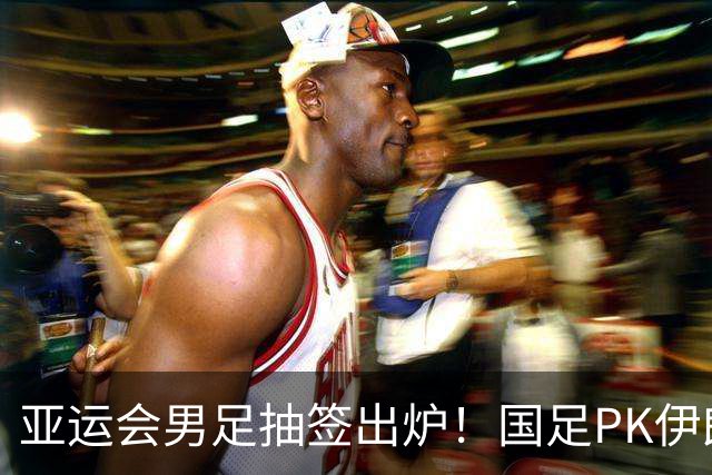 亚运会男足抽签出炉！国足PK伊朗朝鲜，日本上上签，韩国冲4连冠