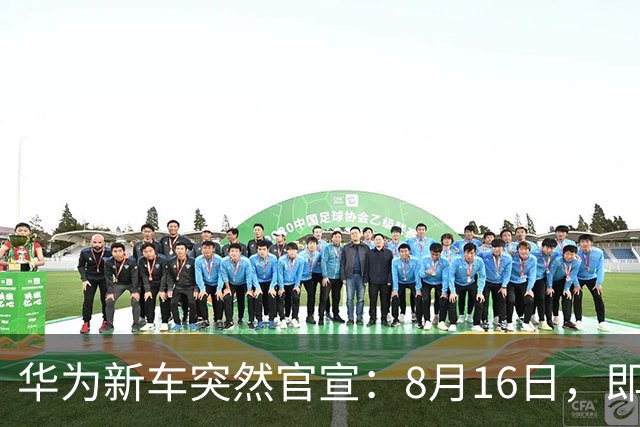华为新车突然官宣：8月16日，即将上市