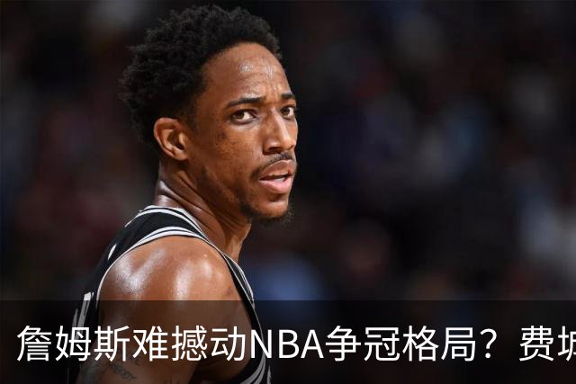 詹姆斯难撼动NBA争冠格局？费城1赔10仅排第四